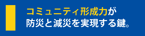 コミュニティ形成力が、防災と減災を実現する鍵