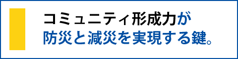 コミュニティ形成力が、防災と減災を実現する鍵